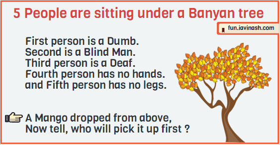 5 People are sitting under a Banyan tree. First person is a Dumb. Second is a Blind Man. Third person is a Deaf. Fourth person has no hands. and Fifth person has no legs. A Mango dropped from above, Now tell, who will pick it up first ?