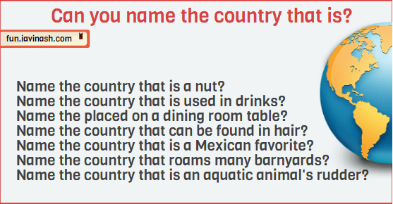 Name the country that is a nut? Name the country that is used in drinks? Name the placed on a dining room table? Name the country that can be found in hair? Name the country that is a Mexican favorite? Name the country that roams many barnyards? Name the country that is an aquatic animal's rudder?